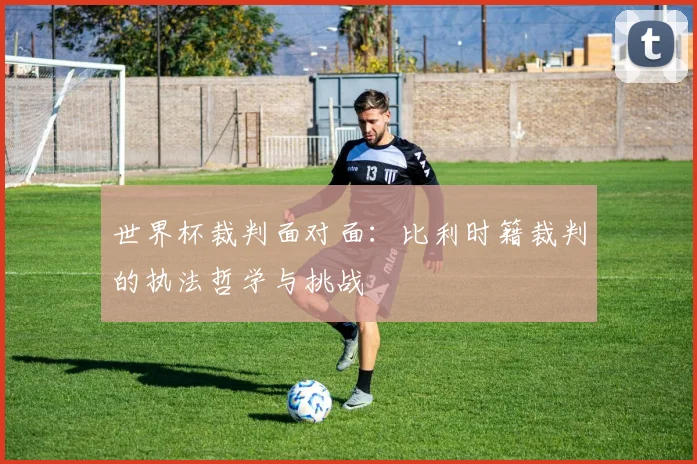 世界杯裁判面对面：比利时籍裁判的执法哲学与挑战