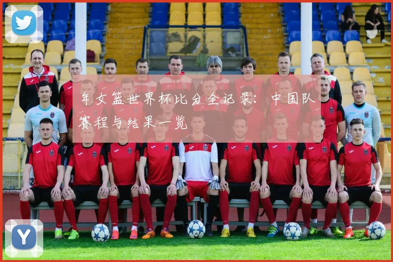 年女篮世界杯比分全记录：中国队赛程与结果一览