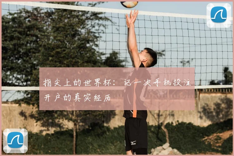 指尖上的世界杯：记一次手机投注开户的真实经历