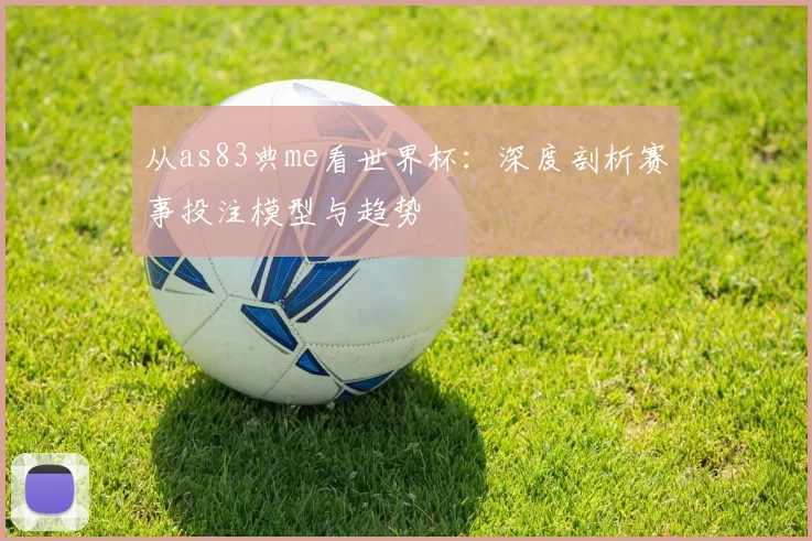 从as83典me看世界杯：深度剖析赛事投注模型与趋势