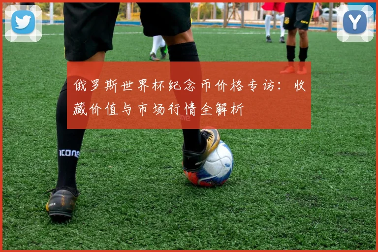 俄罗斯世界杯纪念币价格专访：收藏价值与市场行情全解析