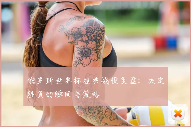 俄罗斯世界杯经典战役复盘：决定胜负的瞬间与策略