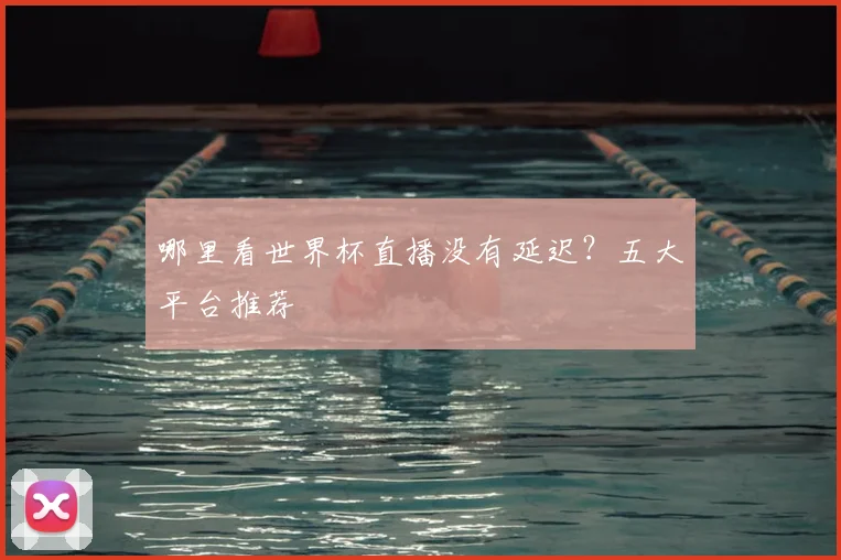 哪里看世界杯直播没有延迟?五大平台推荐