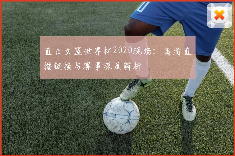 直击女篮世界杯2020现场：高清直播链接与赛事深度解析