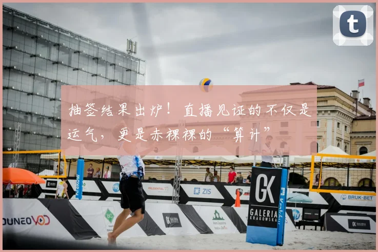 抽签结果出炉！直播见证的不仅是运气，更是赤裸裸的“算计”