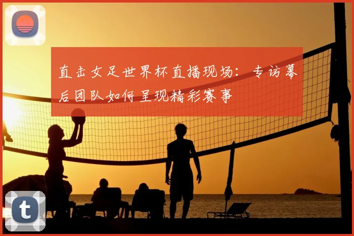 直击女足世界杯直播现场:专访幕后团队如何呈现精彩赛事