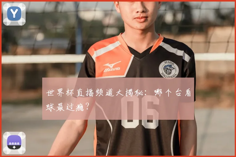 世界杯直播频道大揭秘：哪个台看球最过瘾？