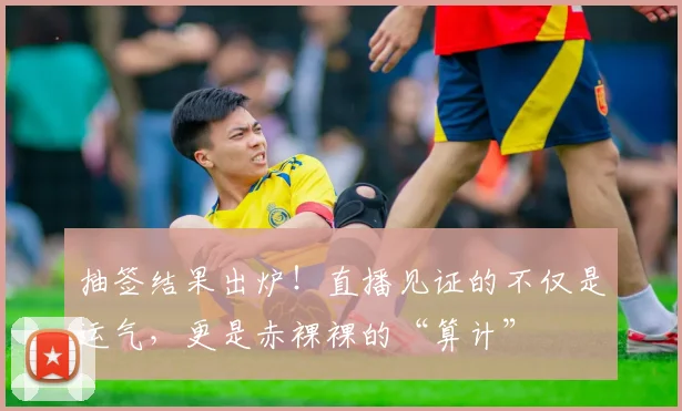 抽签结果出炉！直播见证的不仅是运气，更是赤裸裸的“算计”
