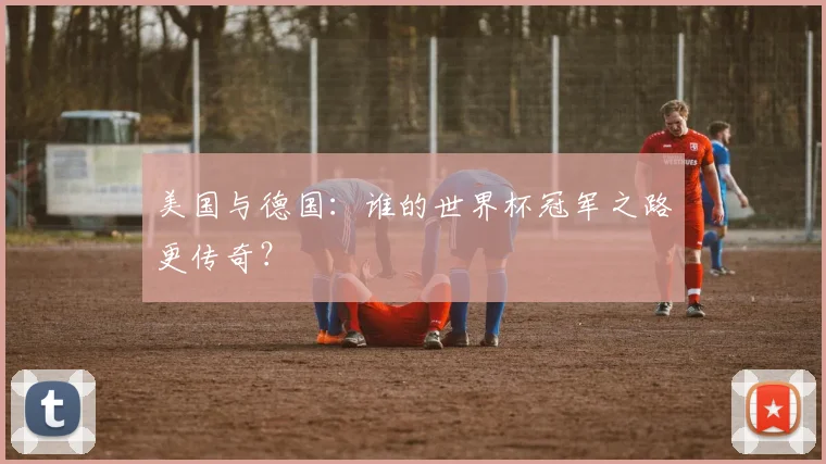 美国与德国：谁的世界杯冠军之路更传奇？