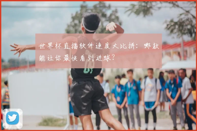 世界杯直播软件速度大比拼：哪款能让你最快看到进球？