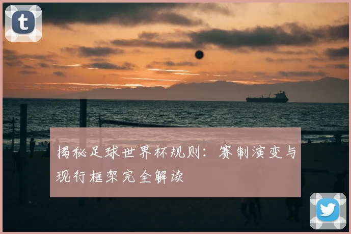 揭秘足球世界杯规则:赛制演变与现行框架完全解读