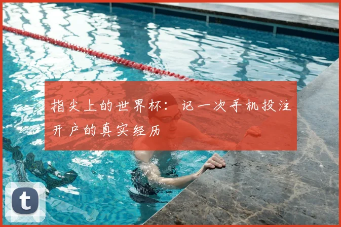 指尖上的世界杯：记一次手机投注开户的真实经历
