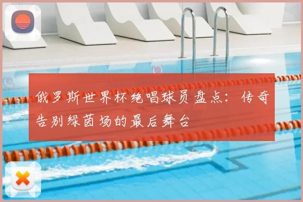 俄罗斯世界杯绝唱球员盘点：传奇告别绿茵场的最后舞台