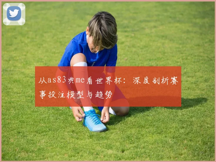 从as83典me看世界杯:深度剖析赛事投注模型与趋势