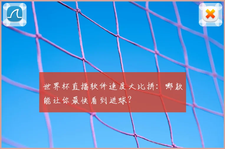 世界杯直播软件速度大比拼：哪款能让你最快看到进球？
