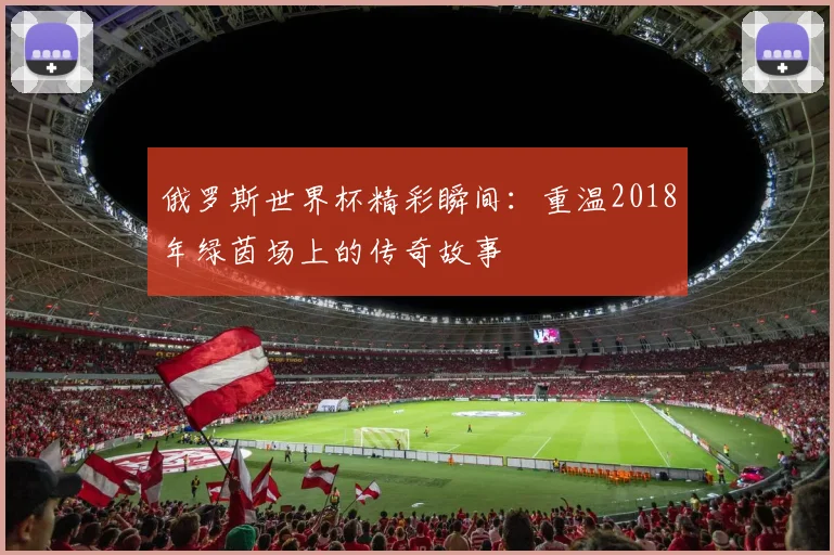俄罗斯世界杯精彩瞬间：重温2018年绿茵场上的传奇故事