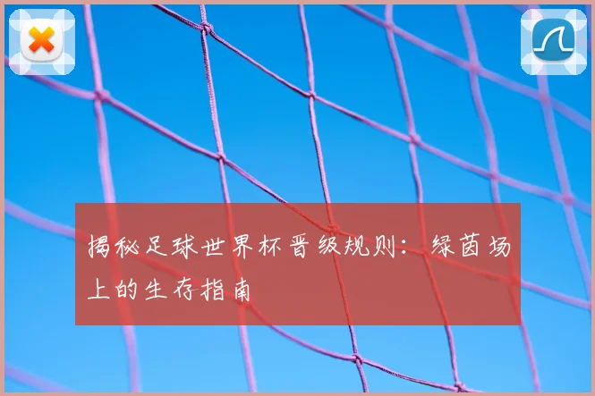 揭秘足球世界杯晋级规则:绿茵场上的生存指南
