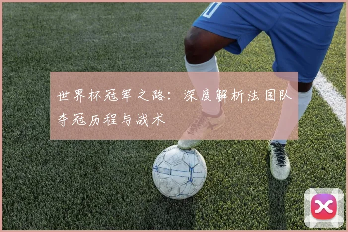 世界杯冠军之路:深度解析法国队夺冠历程与战术