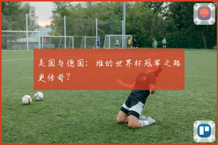 美国与德国：谁的世界杯冠军之路更传奇？