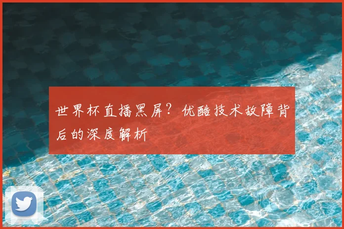 世界杯直播黑屏？优酷技术故障背后的深度解析