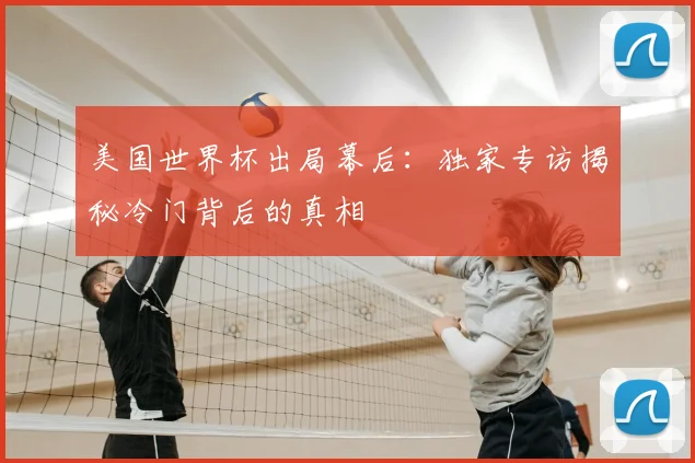 美国世界杯出局幕后：独家专访揭秘冷门背后的真相