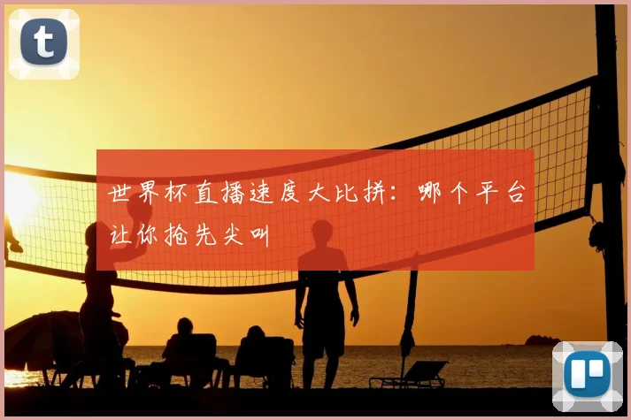 世界杯直播速度大比拼：哪个平台让你抢先尖叫