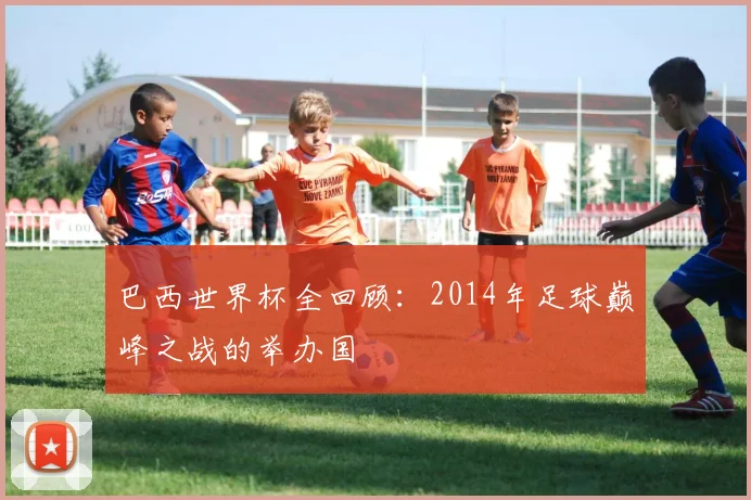巴西世界杯全回顾:2014年足球巅峰之战的举办国