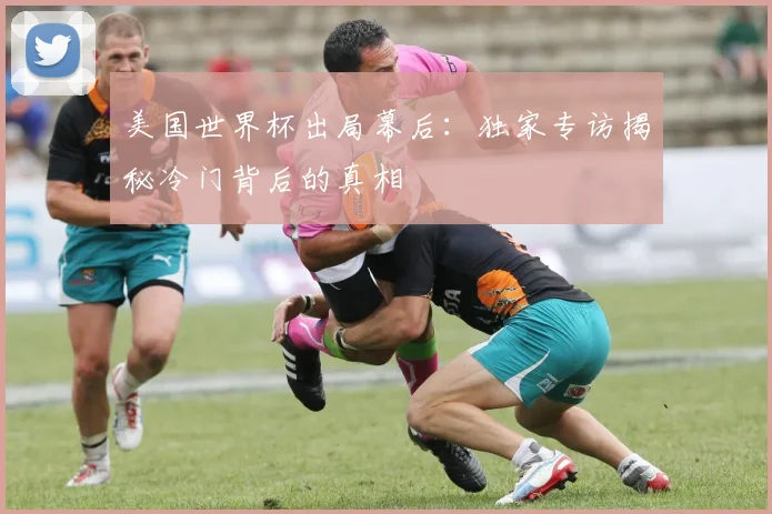 美国世界杯出局幕后：独家专访揭秘冷门背后的真相