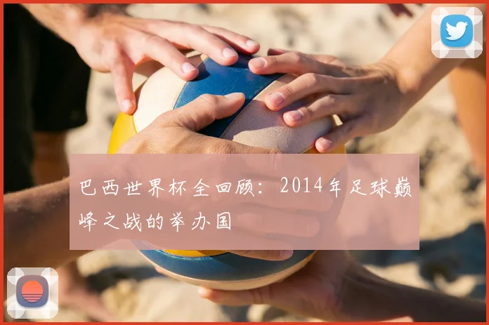 巴西世界杯全回顾:2014年足球巅峰之战的举办国