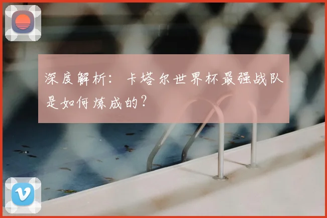 深度解析：卡塔尔世界杯最强战队是如何炼成的？